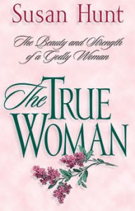 Title: The True Woman: The Beauty & Strength of a Godly Woman, Author: Susan Hunt