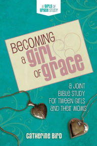 Title: Becoming a Girl of Grace: A Joint Bible Study for Tween Girls & Their Moms, Author: Catherine Bird