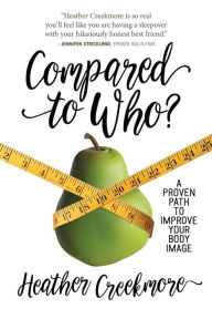 Title: Compared to Who?: A Proven Path to Improve Your Body Image, Author: Heather Creekmore
