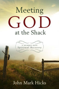 Title: Meeting God at the Shack: A Journey into Spiritual Recovery, Author: John Mark Hicks