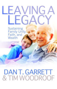 Title: Leaving a Legacy: Sustaining Family Unity, Faith, and Wealth, Author: Dan T. Garrett