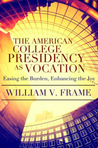 Title: American College Presidency as Vocation: Easing the Burden, Enhancing the Joy, Author: William V. Frame