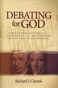 Title: Debating for God: Alexander Campbell's Challenge to Skepticism in Antebellum America, Author: Richard J. Cherok
