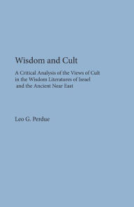 Title: Wisdom and Cult: A Critical Analysis of the Views of Cult in the Wisdom Literatures of Israel and the Ancient Near East, Author: Leo G. Perdue