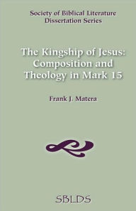 Title: The Kingship of Jesus: Composition and Theology in Mark 15, Author: Frank J Matera Ph.D.