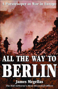 Title: All the Way to Berlin: A Paratrooper at War in Europe, Author: James Megellas