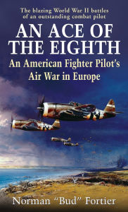 Title: An Ace of the Eighth: An American Fighter Pilot's Air War in Europe, Author: Norman J. Fortier