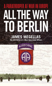 Title: All the Way to Berlin: A Paratrooper at War in Europe, Author: James Megellas