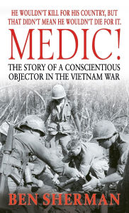 Title: Medic!: The Story of a Conscientious Objector in the Vietnam War, Author: Ben Sherman