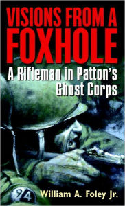 Title: Visions from a Foxhole: A Rifleman in Patton's Ghost Corps, Author: William Foley