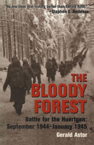 Title: The Bloody Forest: Battle for the Hurtgen: September 1944-January 1945, Author: Gerald Astor