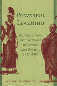 Title: Powerful Learning: Buddhist Literati and the Throne in Burma's Last Dynasty, 1752-1885, Author: Michael Charney
