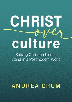 Christ Over Culture: Raising Christian Kids to Stand a Postmodern World