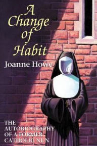 Title: A Change of Habit: The Autobiography of a Former Catholic Nun, Author: Joanne Howe