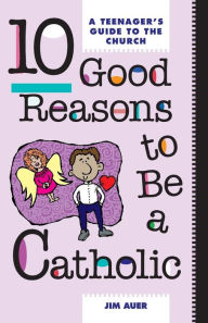 Title: 10 Good Reasons to Be a Catholic: A Teenager's Guide to the Church, Author: Jim Auer