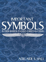 Title: Important Symbols: in their Hebrew, Pagan, and Christian Forms, Author: Adelaide S. Hall