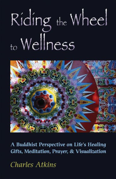 Riding The Wheel To Wellness: A Buddhist Perspective On Life's Healing Gifts, Meditation, Prayer & Visualization