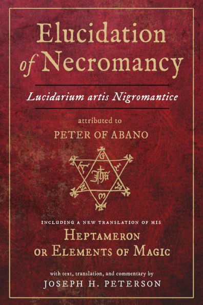 Elucidation of Necromancy Lucidarium Artis Nigromantice attributed to Peter of Abano: Including a new translation of his Heptameron or Elements of Magic With text, translation, and commentary by Joseph H. Peterson