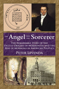 Title: The Angel and the Sorcerer: The Remarkable Story of the Occult Origins of Mormonism and the Rise of Mormons in American Politics, Author: Peter Levenda