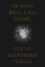 Title: Or What We'll Call Desire: Poems, Author: Alexandra Teague