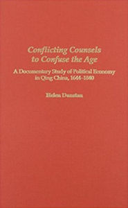 Title: Conflicting Counsels to Confuse the Age: A Documentary Study of Political Economy in Qing China, 1644-1840, Author: Helen Dunstan