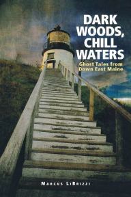 Title: Dark Woods, Chill Waters: Ghost Tales from Down East Maine, Author: Marcus LiBrizzi