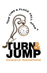 Title: Turn and Jump: How Time & Place Fell Apart, Author: Howard Mansfield