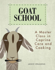 Title: Goat School: A Master Class in Caprine Care and Cooking, Author: Janice Spaulding