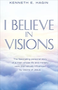 Title: I Believe In Visions: The fascinating personal story of a man whose life and ministry were dramatically influenced by visions of Jesus., Author: Kenneth E Hagin