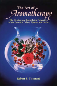 Title: The Art of Aromatherapy: The Healing and Beautifying Properties of the Essential Oils of Flowers and Herbs, Author: Robert B. Tisserand