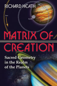 Title: Matrix of Creation: Sacred Geometry in the Realm of the Planets, Author: Richard Heath