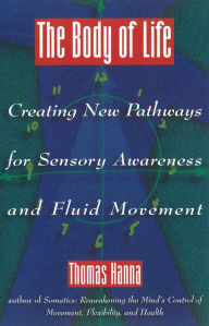 Title: The Body of Life: Creating New Pathways for Sensory Awareness and Fluid Movement, Author: Thomas Hanna