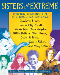 Title: Sisters of the Extreme: Women Writing on the Drug Experience: <BR>Charlotte Brontë, Louisa May Alcott, Anaïs Nin, Maya Angelou, Billie Holiday, Nina Hagen, Diane di Prima, Carrie Fisher, and Many Others, Author: Cynthia Palmer