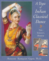 Title: A Yoga of Indian Classical Dance: The Yogini's Mirror, Author: Roxanne Kamayani Gupta Ph.D.