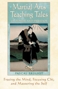 Title: Martial Arts Teaching Tales of Power and Paradox: Freeing the Mind, Focusing Chi, and Mastering the Self, Author: Pascal Fauliot