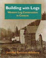 Title: Building With Logs: Western Log Construction in Context, Author: Jennifer Eastman Attebery