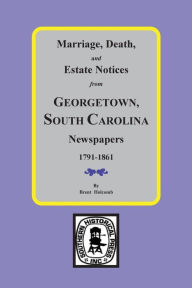 Title: Marriage, Death and Estate Notices from Georgetown, South Carolina Newspapers 1791-1861, Author: Brent Holcomb
