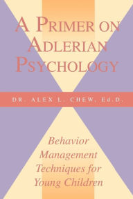 Title: A Primer on Adlerian Psychology: Behavior Management Techniques for Young Children, Author: Alex L. Chew