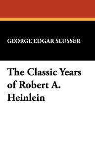 Title: The Classic Years of Robert A. Heinlein, Author: George Edgar Slusser