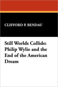 Title: Still Worlds Collide: Philip Wylie and the End of the American Dream, Author: Clifford P Bendau