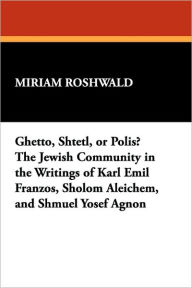 Title: Ghetto, Shtetl, or Polis? the Jewish Community in the Writings of Karl Emil Franzos, Sholom Aleichem, and Shmuel Yosef Agnon, Author: Miriam Roshwald