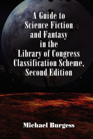 Title: A Guide to Science Fiction and Fantasy in the Library of Congress Classification Scheme, Second Edition / Edition 2, Author: Michael Burgess