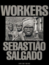 Title: Workers: An Archaeology of the Industrial Age, Author: Sebastiao Salgado