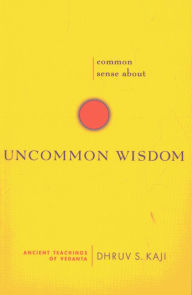 Title: Common Sense about Uncommon Wisdom: Ancient Teachings of Vedanta, Author: Dhruv S Kaji