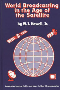 Title: World Broadcasting in the Age of the Satellite: Comparative Systems, Policies and Issues in Mass Telecommunication, Author: Bloomsbury Academic