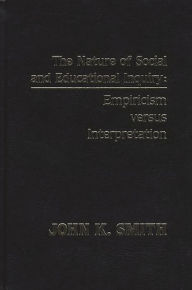 Title: The Nature of Social and Educational Inquiry: Empiricism versus Interpretation, Author: John K. Smith