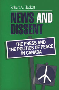 Title: News and Dissent: The Press and the Politics of Peace in Canada, Author: Robert A. Hackett