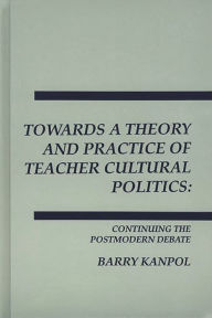 Title: Towards a Theory and Practice of Teacher Cultural Politics: Continuing The Postmodern Debate, Author: Barry Kanpol