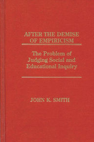 Title: After the Demise of Empiricism: The Problem of Judging Social and Educational Inquiry, Author: John K. Smith