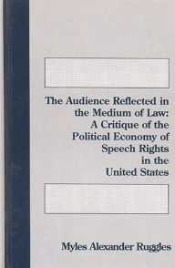 Title: The Audience Reflected in the Medium of Law: A Critique of the Political Economy of Speech Rights in the United States, Author: Myles Alexander Ruggles